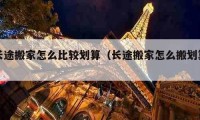 長途搬家怎么比較劃算（長途搬家怎么搬劃算）