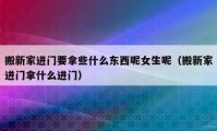 搬新家進門要拿些什么東西呢女生呢（搬新家進門拿什么進門）