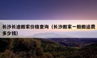 長(zhǎng)沙長(zhǎng)途搬家價(jià)格查詢（長(zhǎng)沙搬家一般搬運(yùn)費(fèi)多少錢）