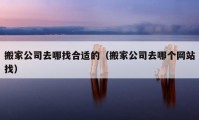 搬家公司去哪找合適的（搬家公司去哪個網(wǎng)站找）