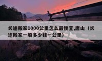 長途搬家1000公里怎么最便宜,唐山（長途搬家一般多少錢一公里）