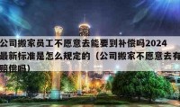 公司搬家員工不愿意去能要到補(bǔ)償嗎2024最新標(biāo)準(zhǔn)是怎么規(guī)定的（公司搬家不愿意去有賠償嗎）