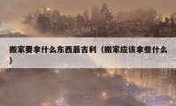 搬家要拿什么東西最吉利（搬家應(yīng)該拿些什么）