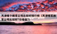 天津哪個(gè)搬家公司比較好排行榜（天津哪家搬家公司比較好?價(jià)格低?）