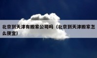 北京到天津有搬家公司嗎（北京到天津搬家怎么便宜）