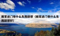 搬家進(jìn)門帶什么東西辟邪（搬家進(jìn)門帶什么東西辟邪好）