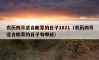 農(nóng)歷四月適合搬家的日子2021（農(nóng)歷四月適合搬家的日子有哪些）