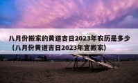 八月份搬家的黃道吉日2023年農(nóng)歷是多少（八月份黃道吉日2023年宜搬家）