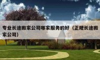 專業(yè)長途搬家公司哪家服務的好（正規(guī)長途搬家公司）