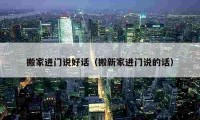 搬家進(jìn)門說(shuō)好話（搬新家進(jìn)門說(shuō)的話）