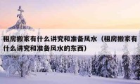 租房搬家有什么講究和準備風水（租房搬家有什么講究和準備風水的東西）