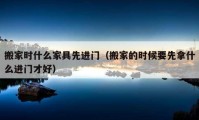 搬家時(shí)什么家具先進(jìn)門（搬家的時(shí)候要先拿什么進(jìn)門才好）