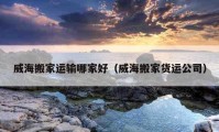 威海搬家運(yùn)輸哪家好（威海搬家貨運(yùn)公司）