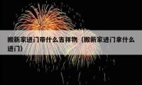 搬新家進門帶什么吉祥物（搬新家進門拿什么進門）