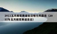 2022五月搬家黃道吉日哪幾天最吉（2022年五月搬家黃道吉日）