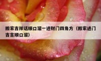 搬家吉祥話順口溜一進財門四角方（搬家進門吉言順口溜）