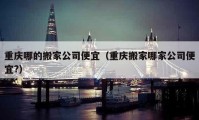 重慶哪的搬家公司便宜（重慶搬家哪家公司便宜?）