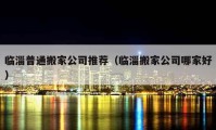 臨淄普通搬家公司推薦（臨淄搬家公司哪家好）