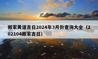 搬家黃道吉日2024年3月份查詢大全（202104搬家吉日）