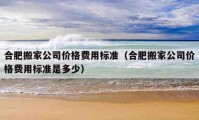 合肥搬家公司價格費用標(biāo)準(zhǔn)（合肥搬家公司價格費用標(biāo)準(zhǔn)是多少）