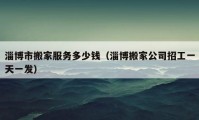 淄博市搬家服務(wù)多少錢（淄博搬家公司招工一天一發(fā)）