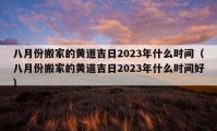 八月份搬家的黃道吉日2023年什么時間（八月份搬家的黃道吉日2023年什么時間好）