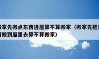 搬家先搬點東西進屋算不算搬家（搬家先把東西搬到屋里去算不算搬家）