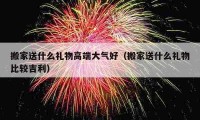 搬家送什么禮物高端大氣好（搬家送什么禮物比較吉利）