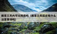 搬家三天內(nèi)可以同房嗎（搬家三天后還有什么注意事項嗎）