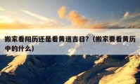 搬家看陽(yáng)歷還是看黃道吉日?（搬家要看黃歷中的什么）