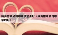 威海搬家公司哪家便宜點(diǎn)好（威海搬家公司哪家的好）