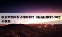 臨淄大型搬家公司哪家好（臨淄區(qū)搬家公司怎么收費）