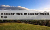 朋友搬新家的祝福語(yǔ)（朋友搬新家的祝福語(yǔ)簡(jiǎn)短的）