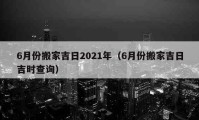 6月份搬家吉日2021年（6月份搬家吉日吉時查詢）