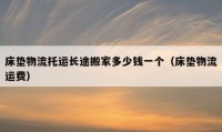 床墊物流托運(yùn)長途搬家多少錢一個(gè)（床墊物流運(yùn)費(fèi)）