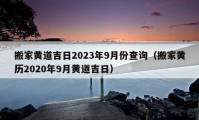 搬家黃道吉日2023年9月份查詢（搬家黃歷2020年9月黃道吉日）