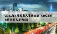 2021年8月搬家入宅黃道吉（2021年8月搬家入宅吉日）