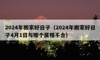 2024年搬家好日子（2024年搬家好日子4月1日與哪個屬相不合）