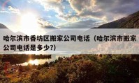 哈爾濱市香坊區(qū)搬家公司電話（哈爾濱市搬家公司電話是多少?）