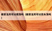 搬家當天可以理發(fā)嗎（搬家當天可以剪頭發(fā)嗎）