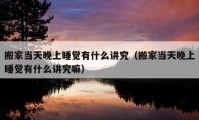 搬家當(dāng)天晚上睡覺有什么講究（搬家當(dāng)天晚上睡覺有什么講究嘛）