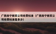 廣西南寧搬家公司收費標(biāo)準(zhǔn)（廣西南寧搬家公司收費標(biāo)準(zhǔn)是多少）