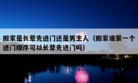 搬家是長輩先進門還是男主人（搬家誰第一個進門順序可以長輩先進門嗎）