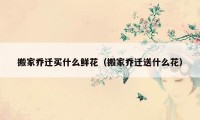 搬家喬遷買(mǎi)什么鮮花（搬家喬遷送什么花）