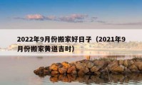 2022年9月份搬家好日子（2021年9月份搬家黃道吉時）