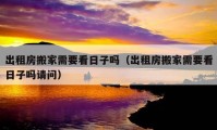 出租房搬家需要看日子嗎（出租房搬家需要看日子嗎請(qǐng)問(wèn)）