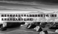 搬家先搬進去住不開火做飯算搬家了嗎（搬家先開火不住人有什么講究）