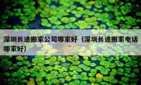 深圳長(zhǎng)途搬家公司哪家好（深圳長(zhǎng)途搬家電話(huà)哪家好）