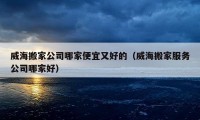 威海搬家公司哪家便宜又好的（威海搬家服務公司哪家好）