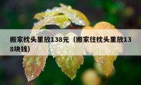 搬家枕頭里放138元（搬家往枕頭里放138塊錢(qián)）